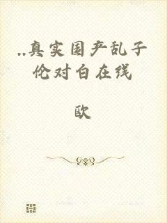 ..真实国产乱子伦对白在线_欧