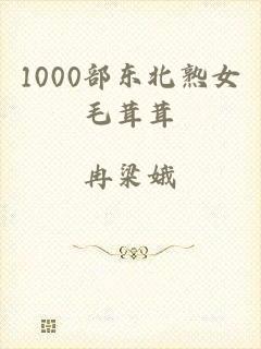 1000部东北熟女毛茸茸