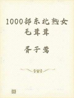 1000部东北熟女毛茸茸
