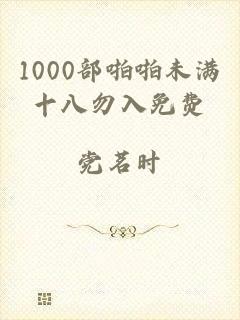 1000部啪啪未满十八勿入免费