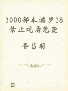 1000部未满岁18禁止观看免费