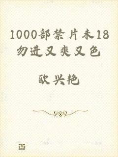 1000部禁片未18勿进又爽又色