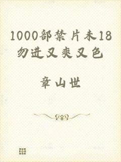 1000部禁片未18勿进又爽又色