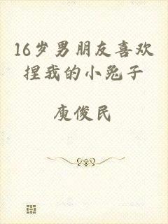 16岁男朋友喜欢捏我的小兔子