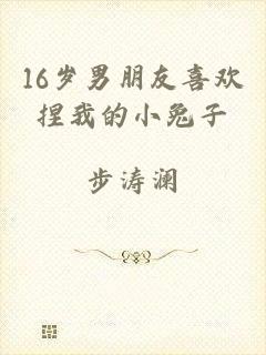16岁男朋友喜欢捏我的小兔子