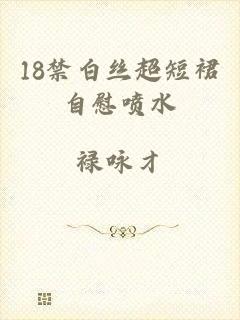 18禁白丝超短裙自慰喷水
