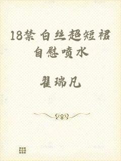 18禁白丝超短裙自慰喷水