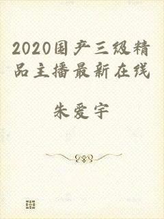 2020国产三级精品主播最新在线