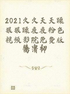 2021久久天天躁狠狠躁夜夜粉色视频影院免费版高清片