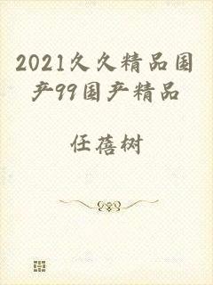 2021久久精品国产99国产精品