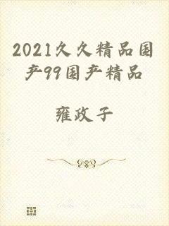 2021久久精品国产99国产精品