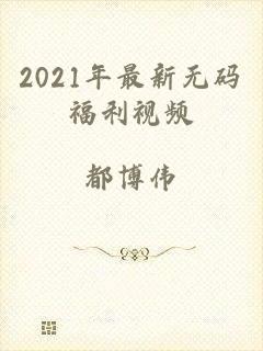 2021年最新无码福利视频