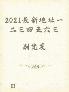 2021最新地址一二三四五六三