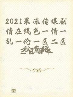 2021果冻传媒剧情在线色一情一乱一伦一区二区三区日本