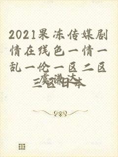 2021果冻传媒剧情在线色一情一乱一伦一区二区三区日本