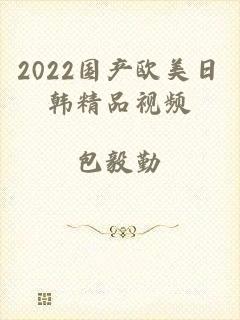 2022国产欧美日韩精品视频