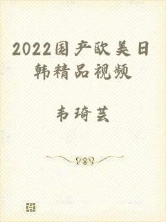 2022国产欧美日韩精品视频