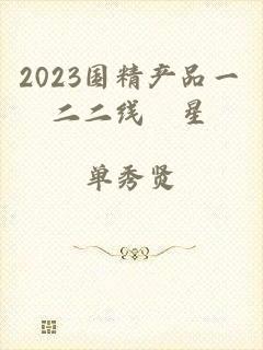 2023国精产品一二二线眀星