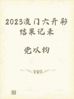 2023澳门六开彩结果记录
