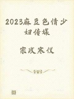 2023麻豆色情少妇传媒