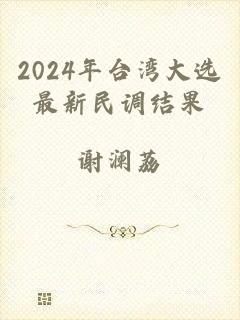 2024年台湾大选最新民调结果