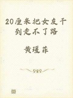 20厘米把女友干到走不了路