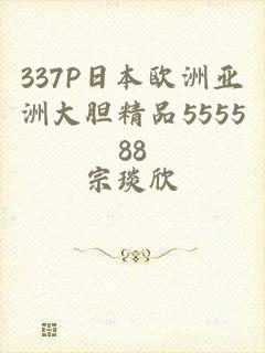 337P日本欧洲亚洲大胆精品555588