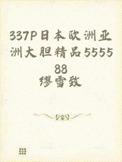 337P日本欧洲亚洲大胆精品555588