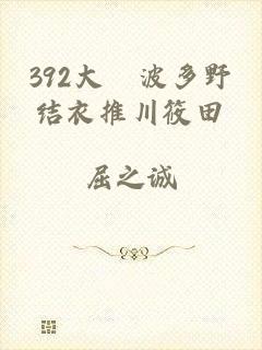 392大槻波多野结衣推川筱田