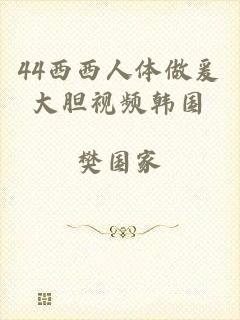 44西西人体做爰大胆视频韩国
