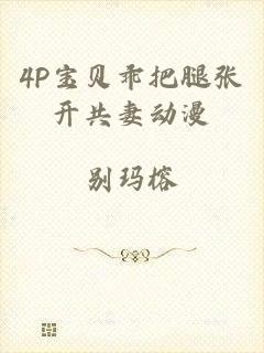 4P宝贝乖把腿张开共妻动漫