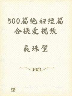500篇艳妇短篇合换爱视频