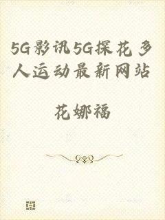 5G影讯5G探花多人运动最新网站