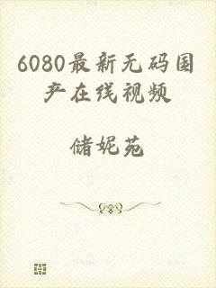 6080最新无码国产在线视频