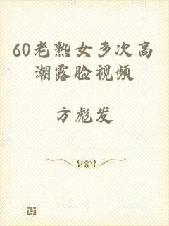 60老熟女多次高潮露脸视频