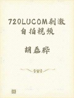 720LUCOM刺激自拍视频