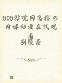 808影院网高柳の肉嫁动漫在线观看