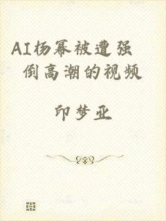AI杨幂被遭强奷倒高潮的视频