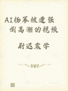 AI杨幂被遭强奷倒高潮的视频