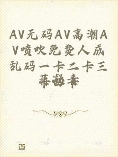 AV无码AV高潮AV喷吹免费人成乱码一卡二卡三卡四卡