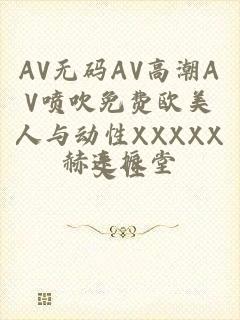 AV无码AV高潮AV喷吹免费欧美人与动性XXXXX交性