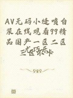 AV无码小缝喷白浆在线观看99精品国产一区二区三区不卡