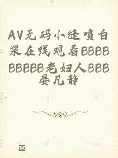 AV无码小缝喷白浆在线观看BBBBBBBBB老妇人BBB