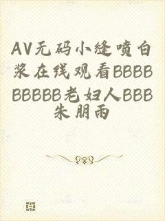 AV无码小缝喷白浆在线观看BBBBBBBBB老妇人BBB