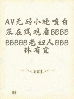 AV无码小缝喷白浆在线观看BBBBBBBBB老妇人BBB