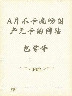 A片不卡流畅国产无卡的网站