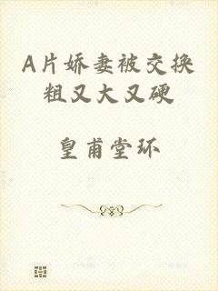 A片娇妻被交换粗又大又硬