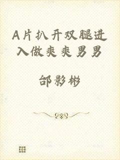 A片扒开双腿进入做爽爽男男