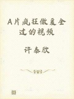 A片疯狂做爰全过的视频