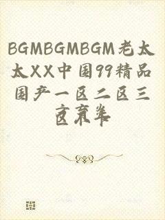 BGMBGMBGM老太太XX中国99精品国产一区二区三区不卡